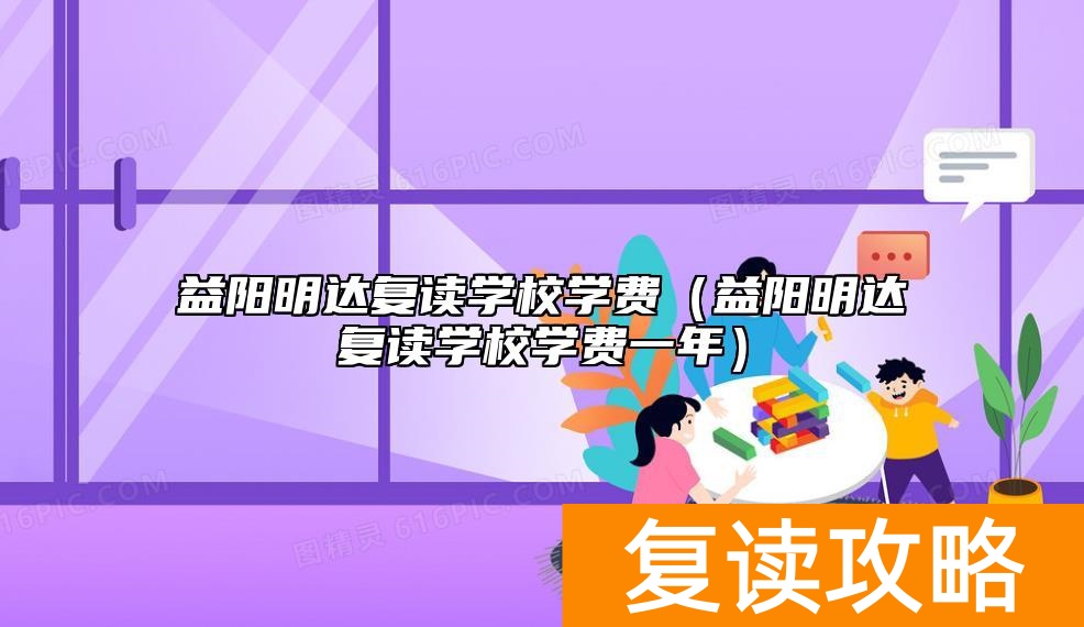 益阳明达复读学校学费（益阳明达复读学校学费一年）