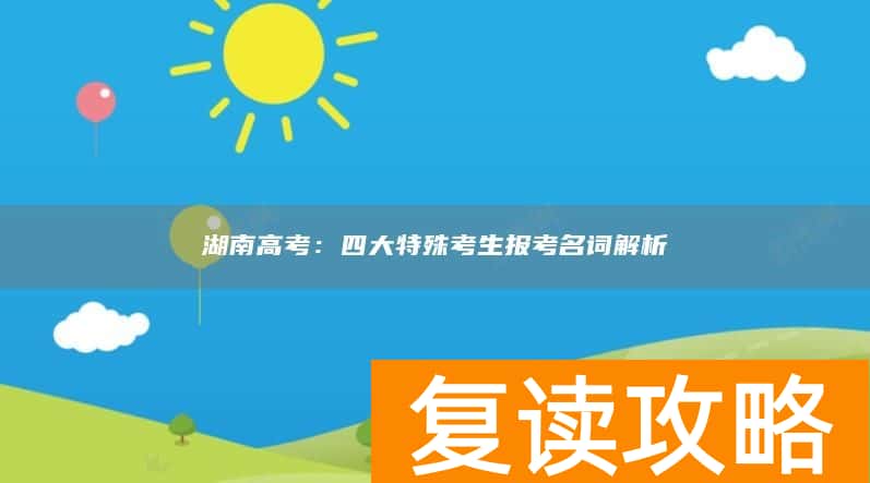 湖南高考：四大特殊考生报考名词解析