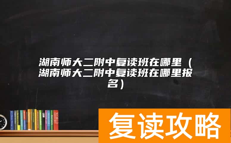湖南师大二附中复读班在哪里（湖南师大二附中复读班在哪里报名）