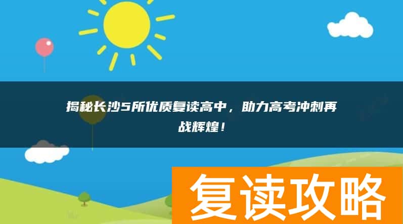 揭秘长沙5所优质复读高中，助力高考冲刺再战辉煌！