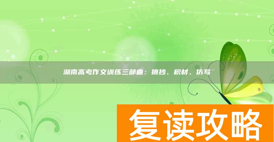 湖南高考作文训练三部曲：摘抄、积材、仿写