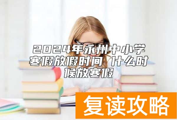 2024年永州中小学寒假放假时间 什么时候放寒假